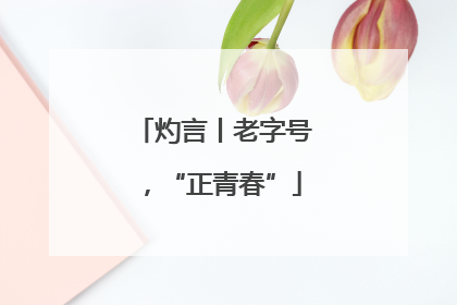 灼言丨老字号，“正青春”