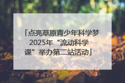点亮草原青少年科学梦 2025年“流动科学课”举办第二站活动