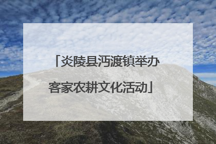 炎陵县沔渡镇举办客家农耕文化活动