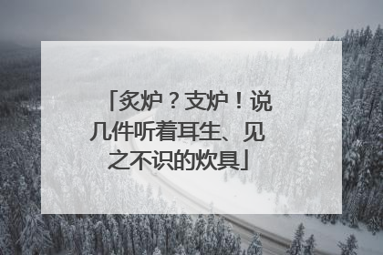 炙炉？支炉！说几件听着耳生、见之不识的炊具