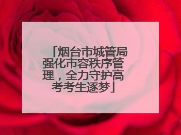 烟台市城管局强化市容秩序管理，全力守护高考考生逐梦