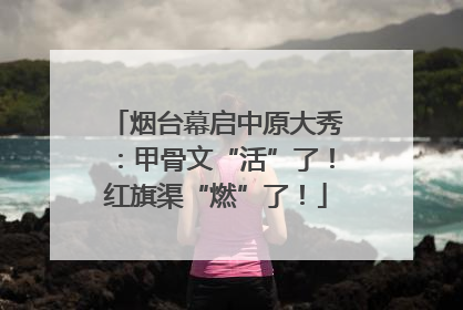 烟台幕启中原大秀：甲骨文“活”了！红旗渠“燃”了！