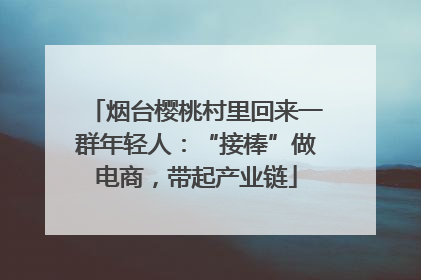 烟台樱桃村里回来一群年轻人：“接棒”做电商，带起产业链