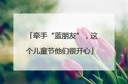 牵手“蓝朋友”，这个儿童节他们很开心
