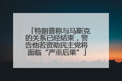 特朗普称与马斯克的关系已经结束，警告他若资助民主党将面临“严重后果”