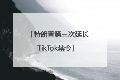 特朗普第三次延长TikTok禁令