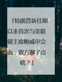 特朗普新任期以来首次与美联储主席鲍威尔会面：双方聊了点啥？