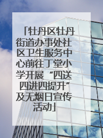 牡丹区牡丹街道办事处社区卫生服务中心前往丁堂小学开展“四送四进四提升”及无烟日宣传活动