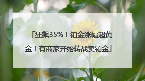 狂飙35%！铂金涨幅超黄金！有商家开始转战卖铂金