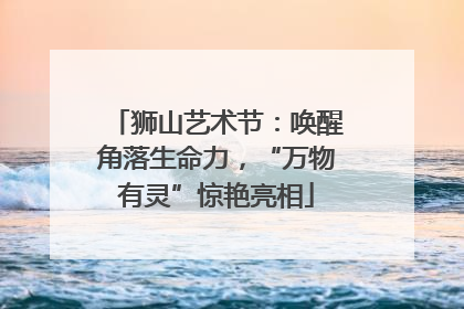 狮山艺术节：唤醒角落生命力，“万物有灵”惊艳亮相