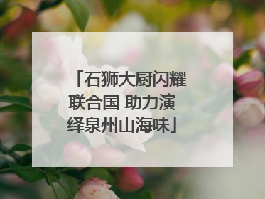 石狮大厨闪耀联合国 助力演绎泉州山海味