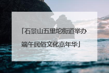 石景山五里坨街道举办端午民俗文化嘉年华