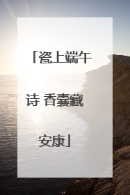 瓷上端午诗 香囊藏安康