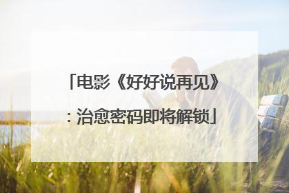 电影《好好说再见》：治愈密码即将解锁