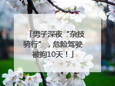 男子深夜“杂技骑行”，危险驾驶被拘10天！