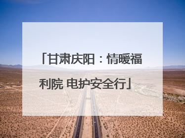 甘肃庆阳：情暖福利院 电护安全行