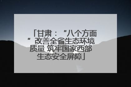 甘肃：“八个方面”改善全省生态环境质量 筑牢国家西部生态安全屏障