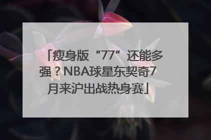 瘦身版“77”还能多强？NBA球星东契奇7月来沪出战热身赛