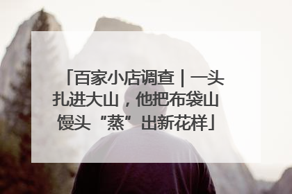 百家小店调查｜一头扎进大山，他把布袋山馒头“蒸”出新花样