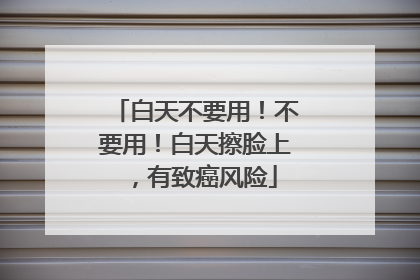 白天不要用！不要用！白天擦脸上，有致癌风险
