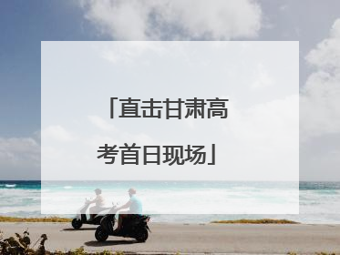 直击甘肃高考首日现场