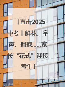 直击2025中考丨鲜花、掌声、拥抱……家长“花式”迎接考生
