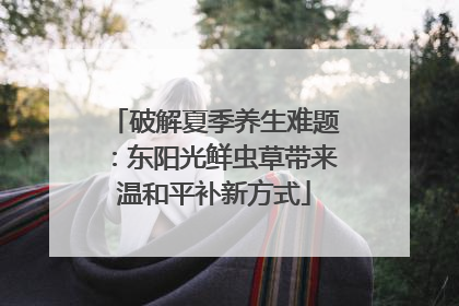 破解夏季养生难题：东阳光鲜虫草带来温和平补新方式