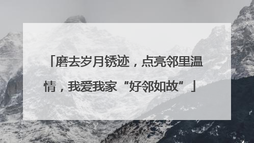 磨去岁月锈迹，点亮邻里温情，我爱我家“好邻如故”