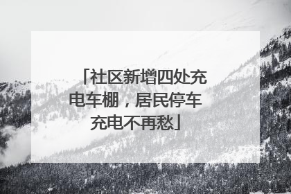 社区新增四处充电车棚，居民停车充电不再愁
