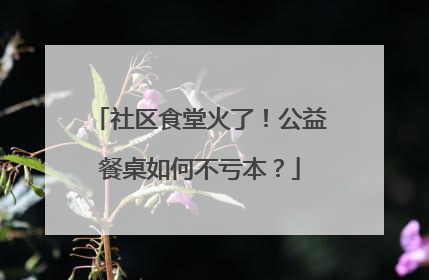 社区食堂火了！公益餐桌如何不亏本？