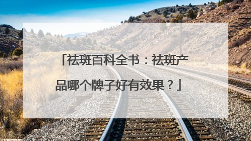 祛斑百科全书：祛斑产品哪个牌子好有效果？