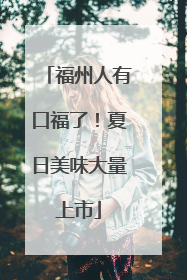 福州人有口福了！夏日美味大量上市