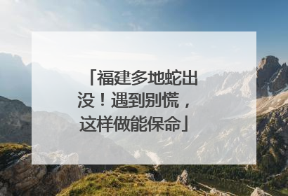福建多地蛇出没！遇到别慌，这样做能保命