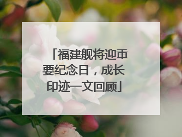 福建舰将迎重要纪念日，成长印迹一文回顾