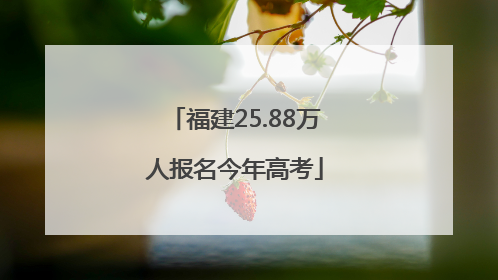 福建25.88万人报名今年高考