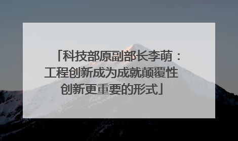 科技部原副部长李萌：工程创新成为成就颠覆性创新更重要的形式