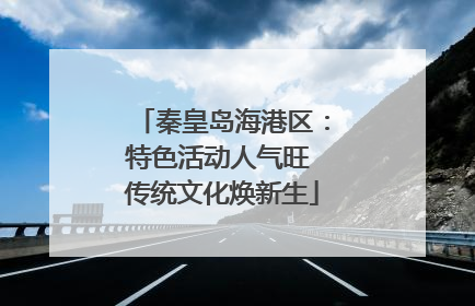 秦皇岛海港区：特色活动人气旺 传统文化焕新生