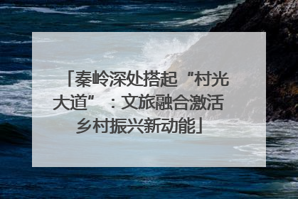 秦岭深处搭起“村光大道”：文旅融合激活乡村振兴新动能