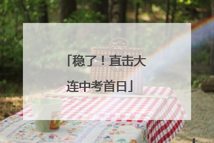 稳了！直击大连中考首日