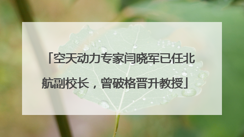 空天动力专家闫晓军已任北航副校长，曾破格晋升教授