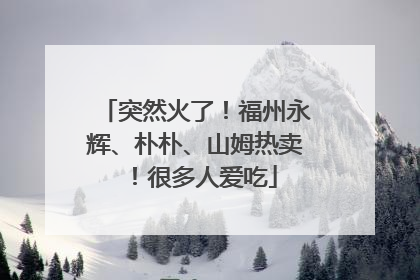 突然火了！福州永辉、朴朴、山姆热卖！很多人爱吃