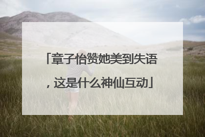 章子怡赞她美到失语，这是什么神仙互动