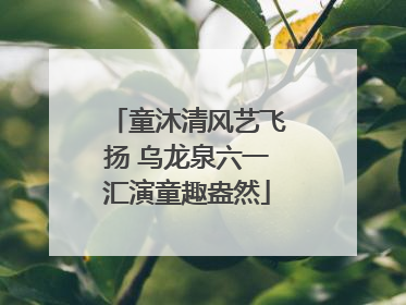 童沐清风艺飞扬 乌龙泉六一汇演童趣盎然