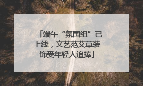 端午“氛围组”已上线，文艺范艾草装饰受年轻人追捧