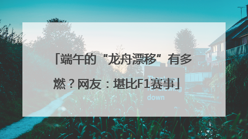 端午的“龙舟漂移”有多燃？网友：堪比F1赛事