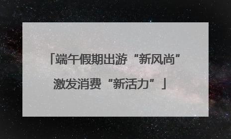 端午假期出游“新风尚” 激发消费“新活力”