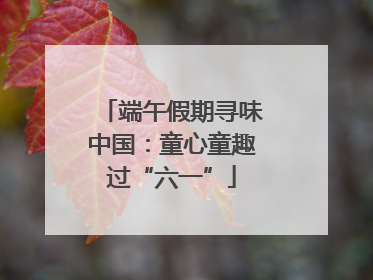 端午假期寻味中国：童心童趣过“六一”