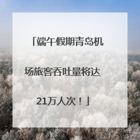 端午假期青岛机场旅客吞吐量将达21万人次！