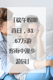 端午假期首日，31.67万游客雨中漫步游园