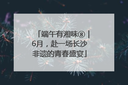 端午有湘味⑧｜6月，赴一场长沙非遗的青春盛宴